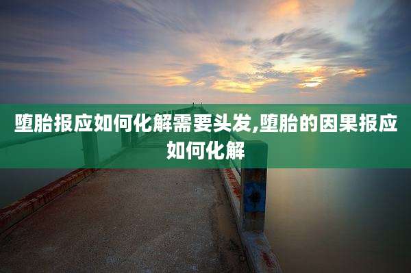 堕胎报应如何化解需要头发,堕胎的因果报应如何化解