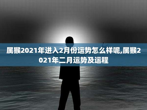 属猴2021年进入2月份运势怎么样呢,属猴2021年二月运势及运程
