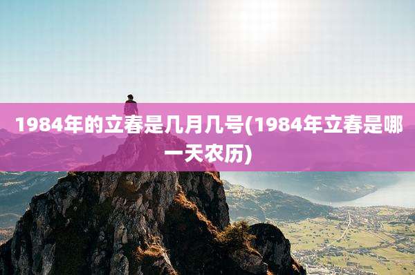 1984年的立春是几月几号(1984年立春是哪一天农历)