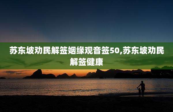 苏东坡劝民解签姻缘观音签50,苏东坡劝民解签健康