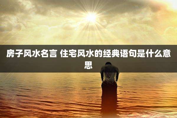 房子风水名言 住宅风水的经典语句是什么意思