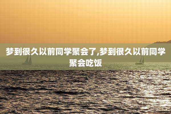 梦到很久以前同学聚会了,梦到很久以前同学聚会吃饭