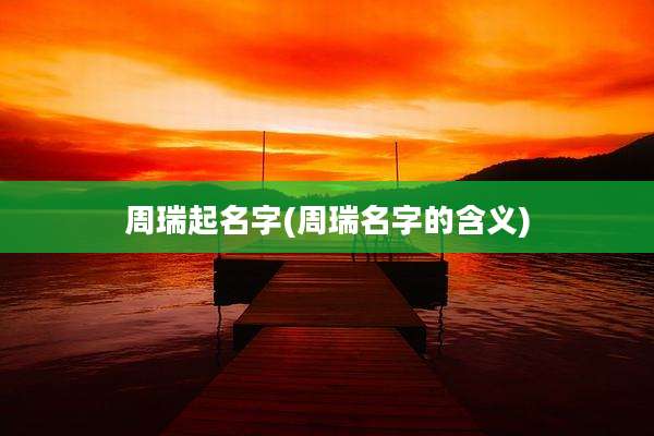 周瑞起名字(周瑞名字的含义)