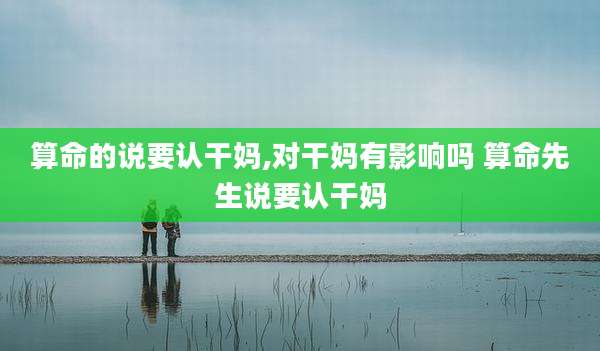 算命的说要认干妈,对干妈有影响吗 算命先生说要认干妈