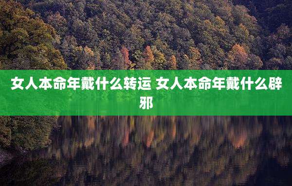 女人本命年戴什么转运 女人本命年戴什么辟邪