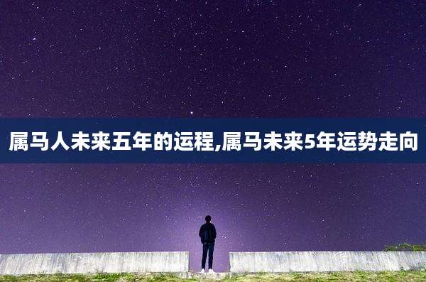 属马人未来五年的运程,属马未来5年运势走向