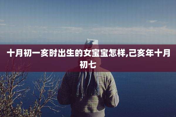 十月初一亥时出生的女宝宝怎样,己亥年十月初七