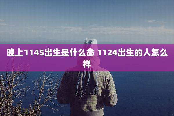 晚上1145出生是什么命 1124出生的人怎么样