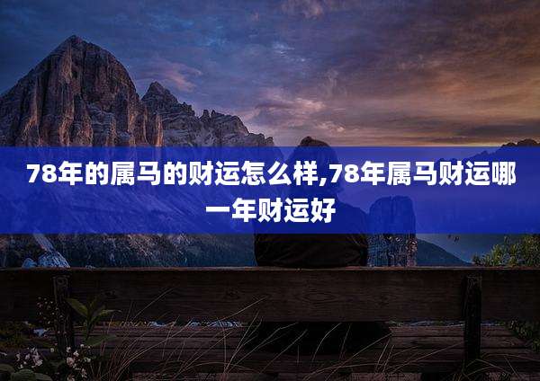 78年的属马的财运怎么样,78年属马财运哪一年财运好