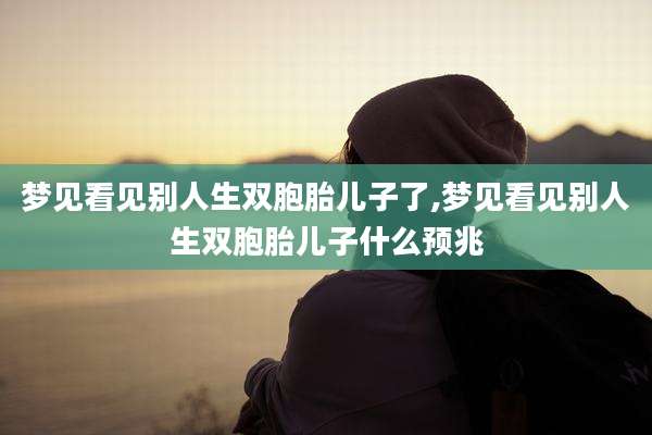 梦见看见别人生双胞胎儿子了,梦见看见别人生双胞胎儿子什么预兆