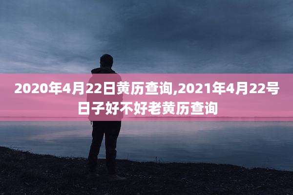 2020年4月22日黄历查询,2021年4月22号日子好不好老黄历查询