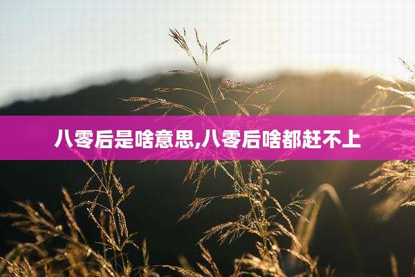 八零后是啥意思,八零后啥都赶不上