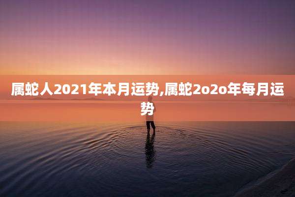 属蛇人2021年本月运势,属蛇2o2o年每月运势