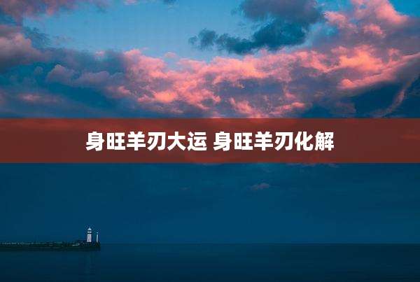 身旺羊刃大运 身旺羊刃化解