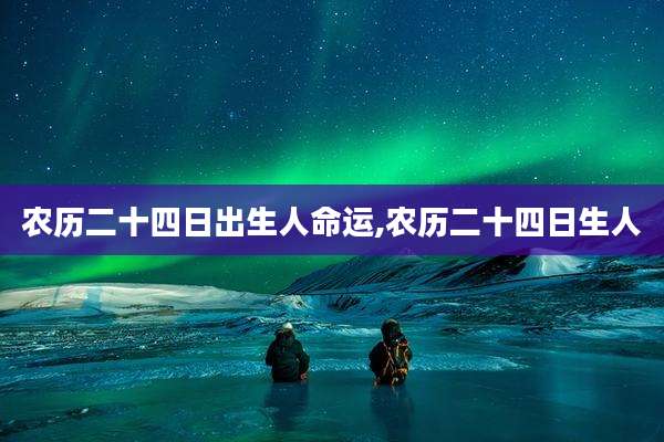 农历二十四日出生人命运,农历二十四日生人