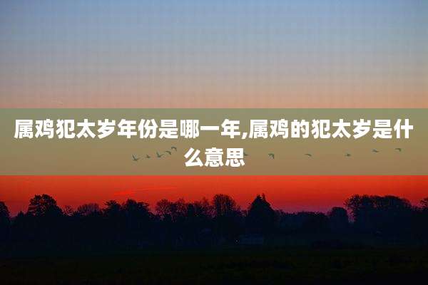 属鸡犯太岁年份是哪一年,属鸡的犯太岁是什么意思