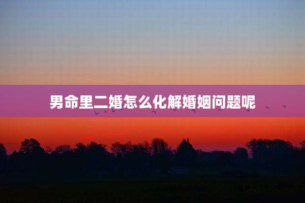 男命里二婚怎么化解婚姻问题呢