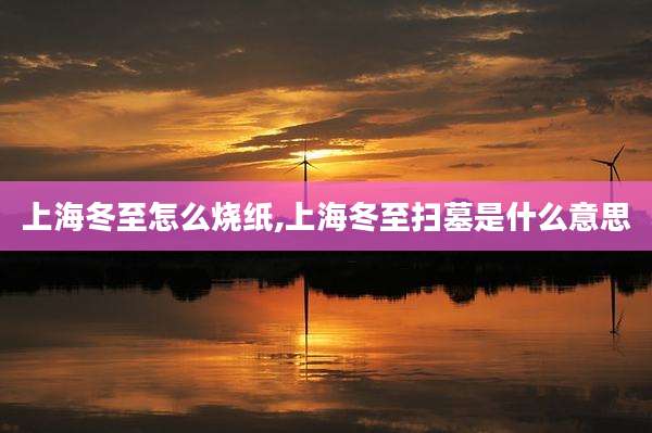 上海冬至怎么烧纸,上海冬至扫墓是什么意思