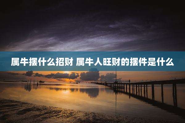 属牛摆什么招财 属牛人旺财的摆件是什么