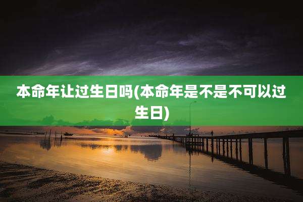 本命年让过生日吗(本命年是不是不可以过生日)