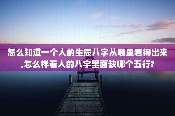 怎么知道一个人的生辰八字从哪里看得出来,怎么样看人的八字里面缺哪个五行?