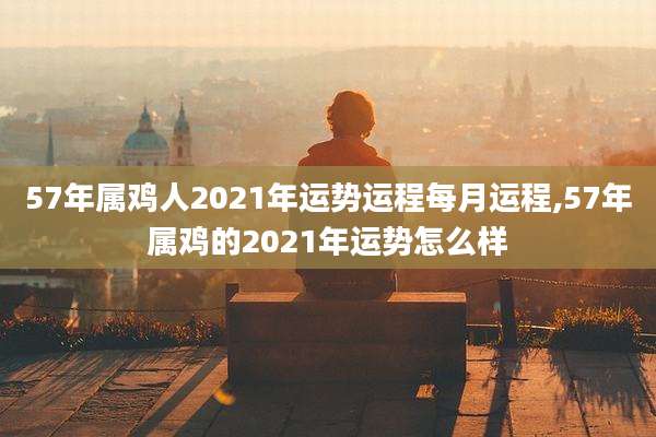 57年属鸡人2021年运势运程每月运程,57年属鸡的2021年运势怎么样