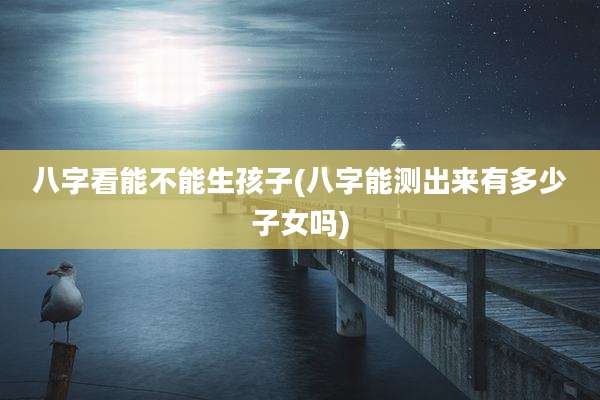 八字看能不能生孩子(八字能测出来有多少子女吗)