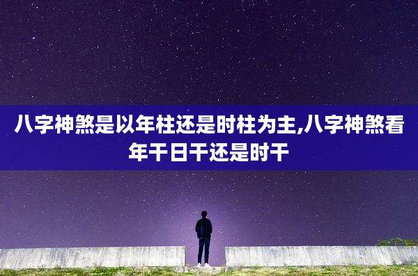 八字神煞是以年柱还是时柱为主,八字神煞看年干日干还是时干