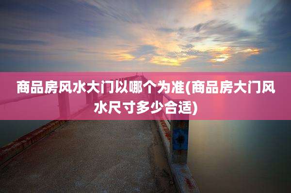 商品房风水大门以哪个为准(商品房大门风水尺寸多少合适)