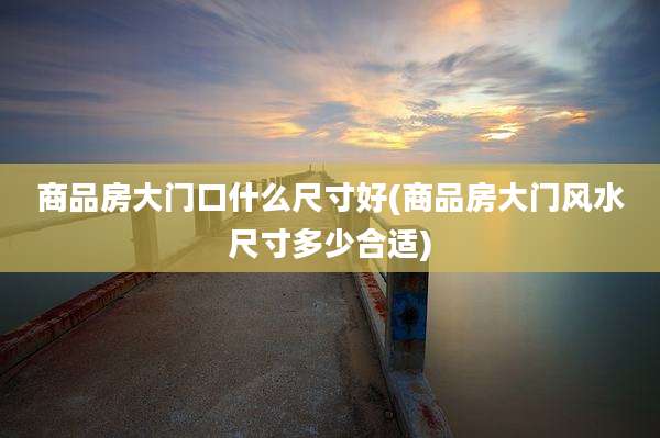 商品房大门口什么尺寸好(商品房大门风水尺寸多少合适)