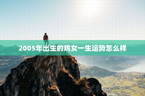 2005年出生的鸡女一生运势怎么样