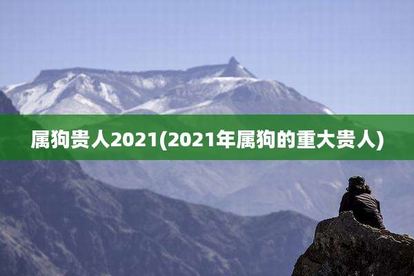 属狗贵人2021(2021年属狗的重大贵人)