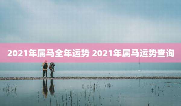 2021年属马全年运势 2021年属马运势查询