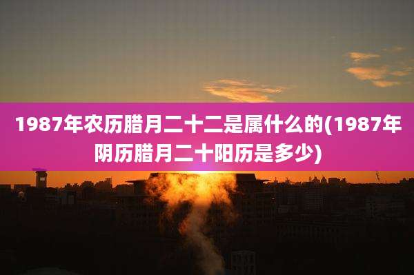 1987年农历腊月二十二是属什么的(1987年阴历腊月二十阳历是多少)