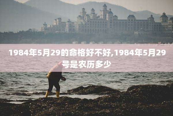 1984年5月29的命格好不好,1984年5月29号是农历多少