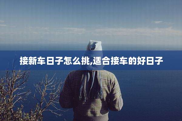 接新车日子怎么挑,适合接车的好日子