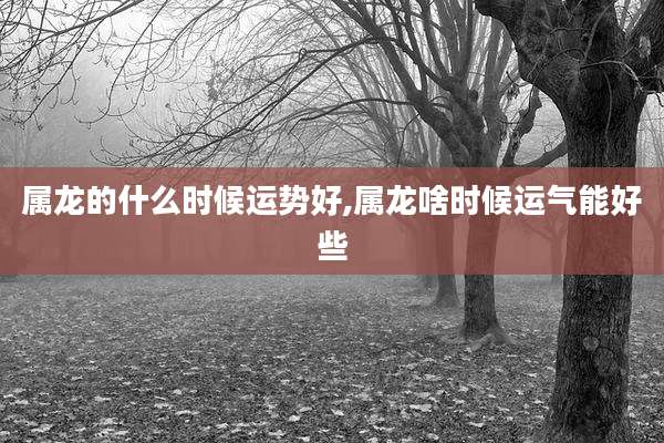 属龙的什么时候运势好,属龙啥时候运气能好些