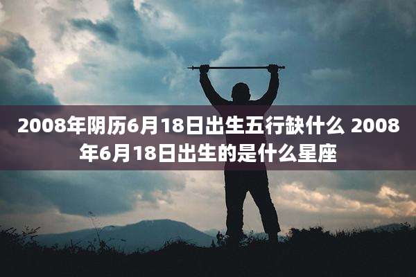 2008年阴历6月18日出生五行缺什么 2008年6月18日出生的是什么星座