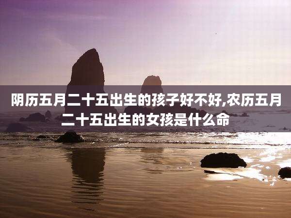 阴历五月二十五出生的孩子好不好,农历五月二十五出生的女孩是什么命