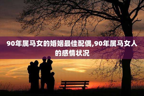 90年属马女的婚姻最佳配偶,90年属马女人的感情状况