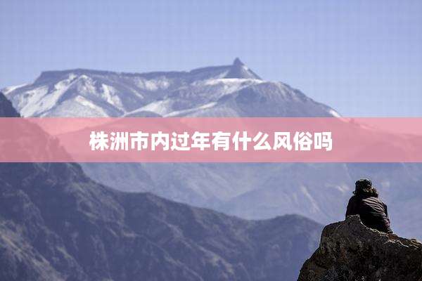株洲市内过年有什么风俗吗
