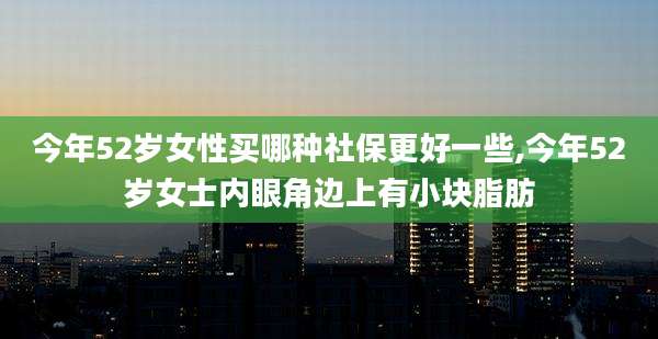 今年52岁女性买哪种社保更好一些,今年52岁女士内眼角边上有小块脂肪