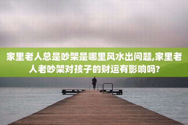 家里老人总是吵架是哪里风水出问题,家里老人老吵架对孩子的财运有影响吗?