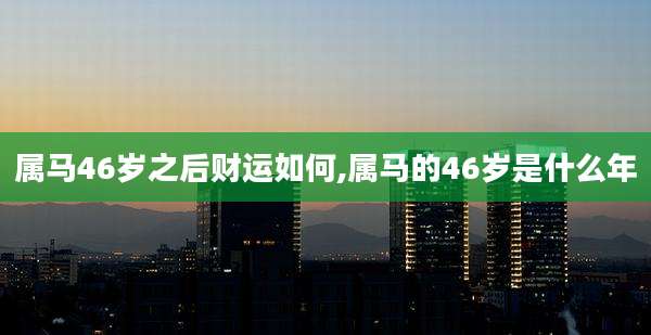 属马46岁之后财运如何,属马的46岁是什么年
