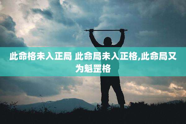 此命格未入正局 此命局未入正格,此命局又为魁罡格