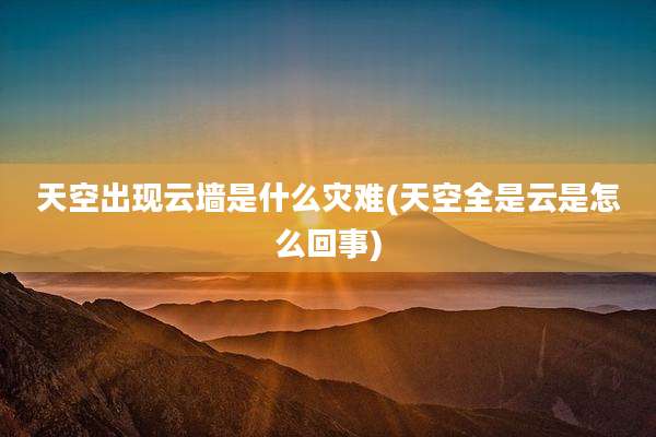 天空出现云墙是什么灾难(天空全是云是怎么回事)