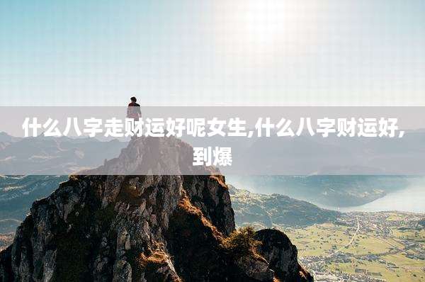 什么八字走财运好呢女生,什么八字财运好,到爆