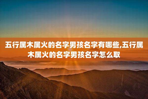 五行属木属火的名字男孩名字有哪些,五行属木属火的名字男孩名字怎么取