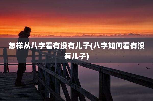 怎样从八字看有没有儿子(八字如何看有没有儿子)