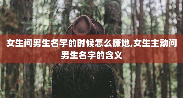 女生问男生名字的时候怎么撩她,女生主动问男生名字的含义